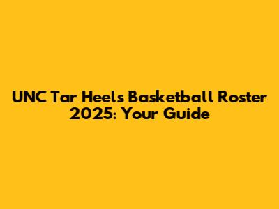 UNC Tar Heels Basketball Roster 2025: Your Guide