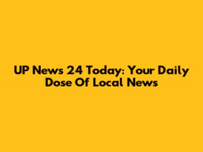UP News 24 Today: Your Daily Dose Of Local News