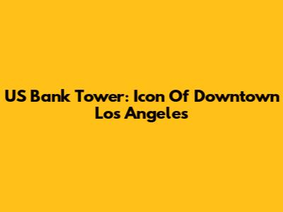 US Bank Tower: Icon Of Downtown Los Angeles