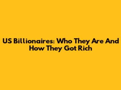 US Billionaires: Who They Are And How They Got Rich