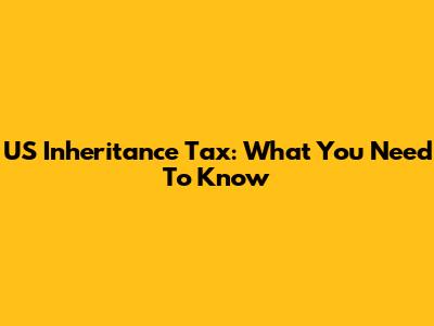 US Inheritance Tax: What You Need To Know