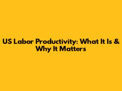 US Labor Productivity: What It Is & Why It Matters