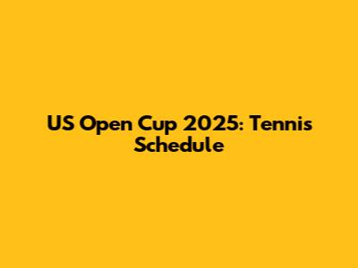 US Open Cup 2025: Tennis Schedule