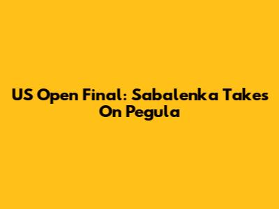 US Open Final: Sabalenka Takes On Pegula