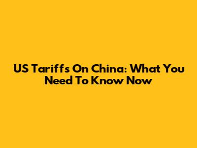 US Tariffs On China: What You Need To Know Now
