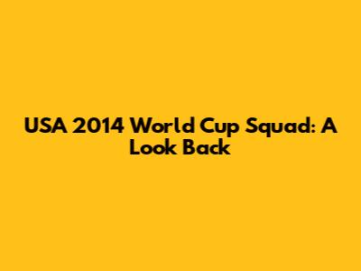 USA 2014 World Cup Squad: A Look Back