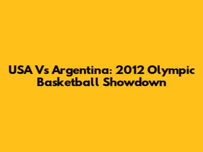 USA Vs Argentina: 2012 Olympic Basketball Showdown