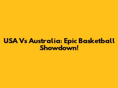 USA Vs Australia: Epic Basketball Showdown!