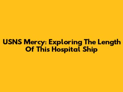USNS Mercy: Exploring The Length Of This Hospital Ship