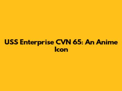 USS Enterprise CVN 65: An Anime Icon