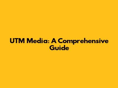 UTM Media: A Comprehensive Guide