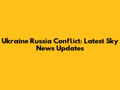 Ukraine Russia Conflict: Latest Sky News Updates