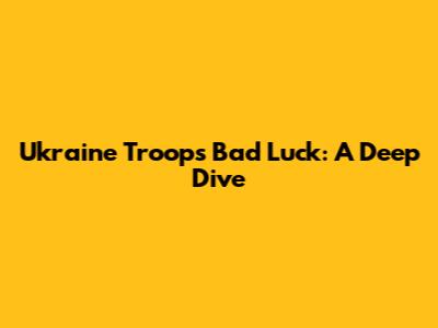 Ukraine Troops' Bad Luck: A Deep Dive