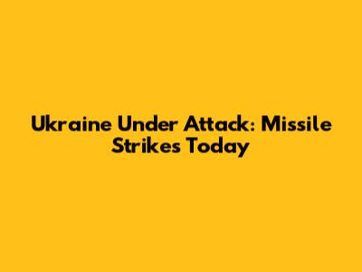 Ukraine Under Attack: Missile Strikes Today