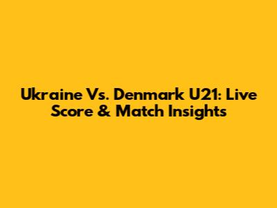 Ukraine Vs. Denmark U21: Live Score & Match Insights