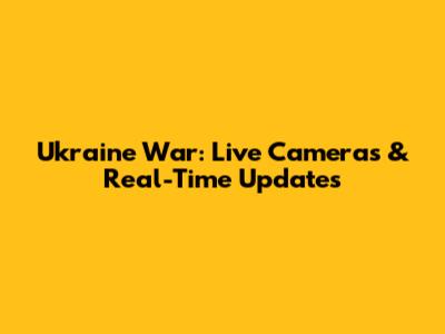 Ukraine War: Live Cameras & Real-Time Updates