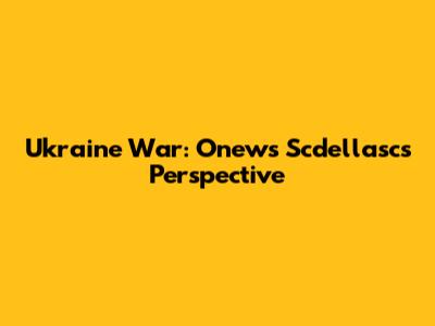 Ukraine War: Onews Scdellasc's Perspective