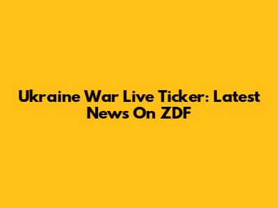Ukraine War Live Ticker: Latest News On ZDF