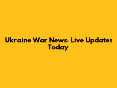 Ukraine War News: Live Updates Today