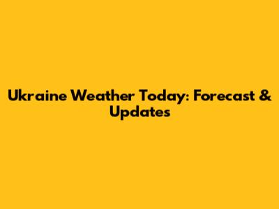 Ukraine Weather Today: Forecast & Updates