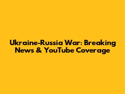 Ukraine-Russia War: Breaking News & YouTube Coverage