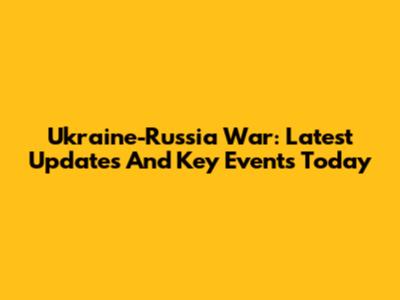 Ukraine-Russia War: Latest Updates And Key Events Today