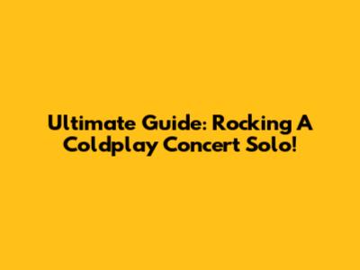 Ultimate Guide: Rocking A Coldplay Concert Solo!