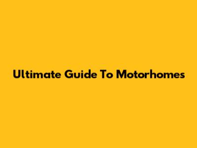 Ultimate Guide To Motorhomes