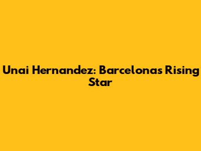 Unai Hernandez: Barcelona's Rising Star