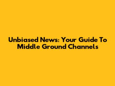 Unbiased News: Your Guide To Middle Ground Channels