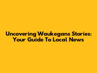 Uncovering Waukegan's Stories: Your Guide To Local News