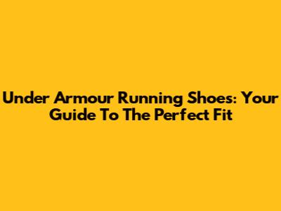 Under Armour Running Shoes: Your Guide To The Perfect Fit