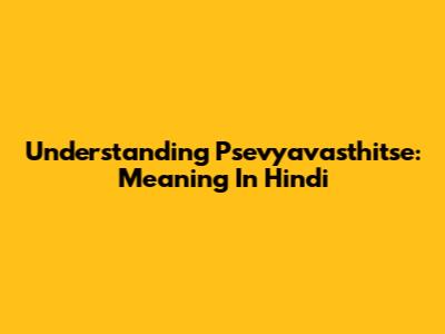 Understanding 'Psevyavasthitse': Meaning In Hindi