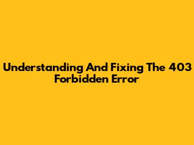 Understanding And Fixing The 403 Forbidden Error