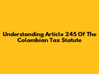 Understanding Article 245 Of The Colombian Tax Statute