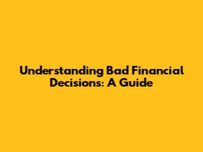 Understanding Bad Financial Decisions: A Guide