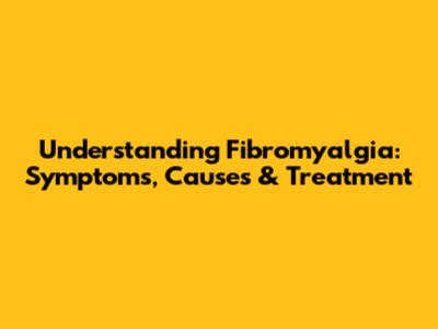 Understanding Fibromyalgia: Symptoms, Causes & Treatment