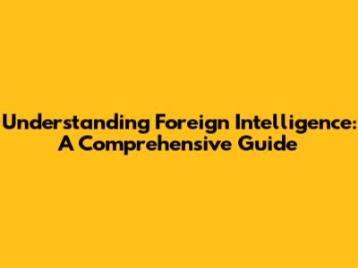 Understanding Foreign Intelligence: A Comprehensive Guide