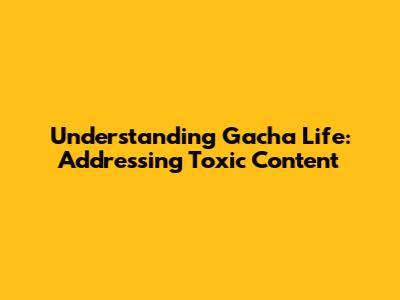 Understanding Gacha Life: Addressing Toxic Content