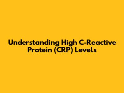 Understanding High C-Reactive Protein (CRP) Levels