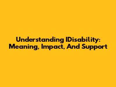 Understanding IDisability: Meaning, Impact, And Support