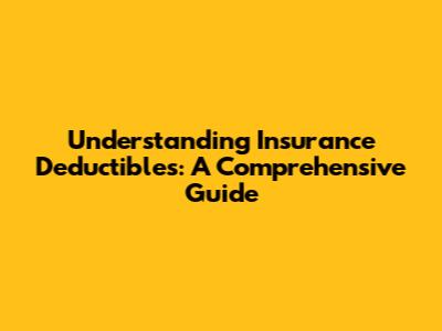 Understanding Insurance Deductibles: A Comprehensive Guide