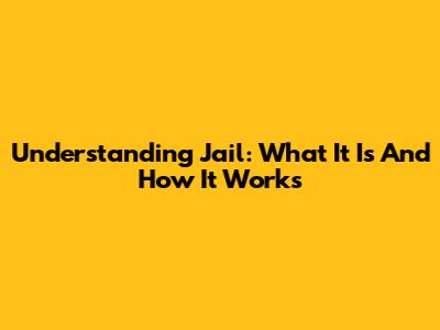Understanding Jail: What It Is And How It Works