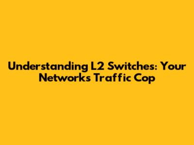 Understanding L2 Switches: Your Network's Traffic Cop