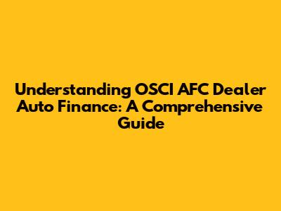 Understanding OSCI AFC Dealer Auto Finance: A Comprehensive Guide
