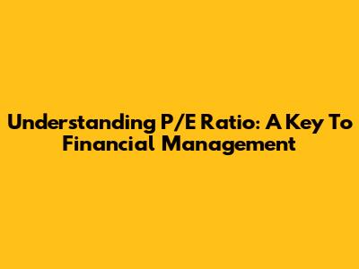Understanding P/E Ratio: A Key To Financial Management