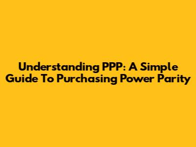 Understanding PPP: A Simple Guide To Purchasing Power Parity