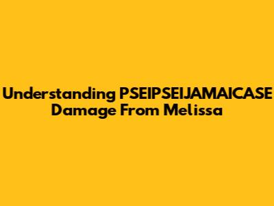 Understanding PSEIPSEIJAMAICASE Damage From Melissa