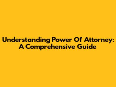 Understanding Power Of Attorney: A Comprehensive Guide