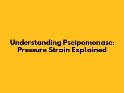 Understanding Pseipomonase: Pressure Strain Explained